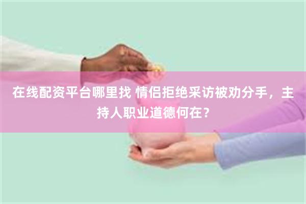 在线配资平台哪里找 情侣拒绝采访被劝分手，主持人职业道德何在？