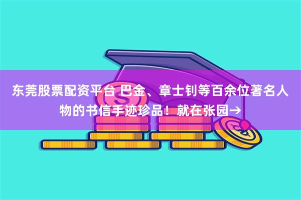 东莞股票配资平台 巴金、章士钊等百余位著名人物的书信手迹珍品！就在张园→