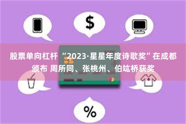 股票单向杠杆 “2023·星星年度诗歌奖”在成都颁布 周所同、张桃州、伯竑桥获奖