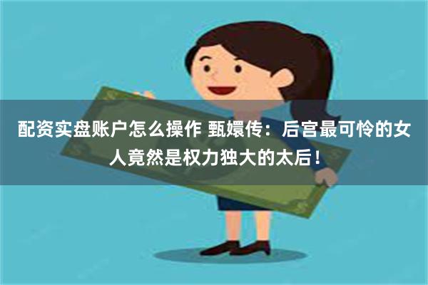 配资实盘账户怎么操作 甄嬛传：后宫最可怜的女人竟然是权力独大的太后！