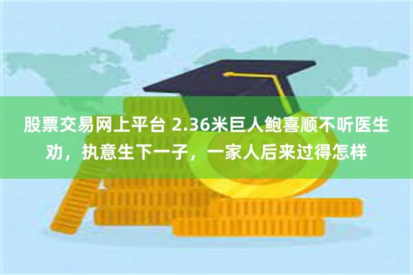 股票交易网上平台 2.36米巨人鲍喜顺不听医生劝，执意生下一子，一家人后来过得怎样