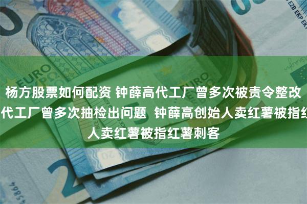 杨方股票如何配资 钟薛高代工厂曾多次被责令整改  钟薛高代工厂曾多次抽检出问题  钟薛高创始人卖红薯被指红薯刺客