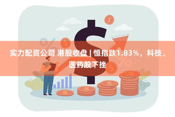 实力配资公司 港股收盘 | 恒指跌1.83%，科技、医药股下挫