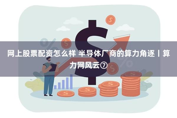 网上股票配资怎么样 半导体厂商的算力角逐丨算力网风云⑦