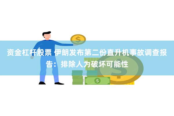 资金杠杆股票 伊朗发布第二份直升机事故调查报告：排除人为破坏可能性