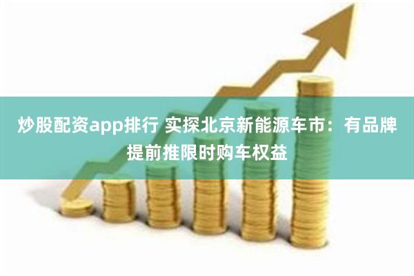 炒股配资app排行 实探北京新能源车市：有品牌提前推限时购车权益