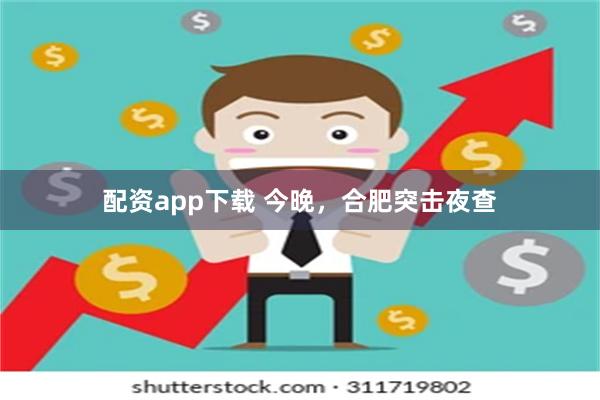 配资app下载 今晚，合肥突击夜查