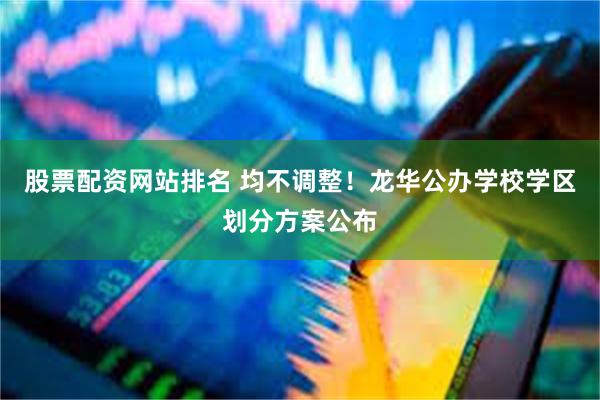 股票配资网站排名 均不调整！龙华公办学校学区划分方案公布