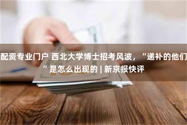 配资专业门户 西北大学博士招考风波，“递补的他们”是怎么出现的 | 新京报快评