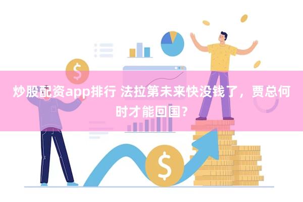 炒股配资app排行 法拉第未来快没钱了，贾总何时才能回国？