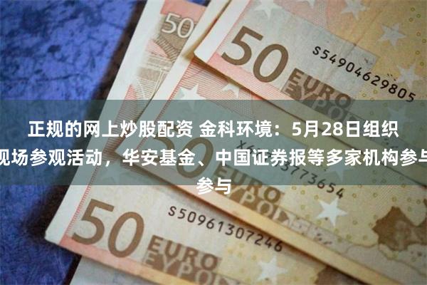 正规的网上炒股配资 金科环境：5月28日组织现场参观活动，华安基金、中国证券报等多家机构参与