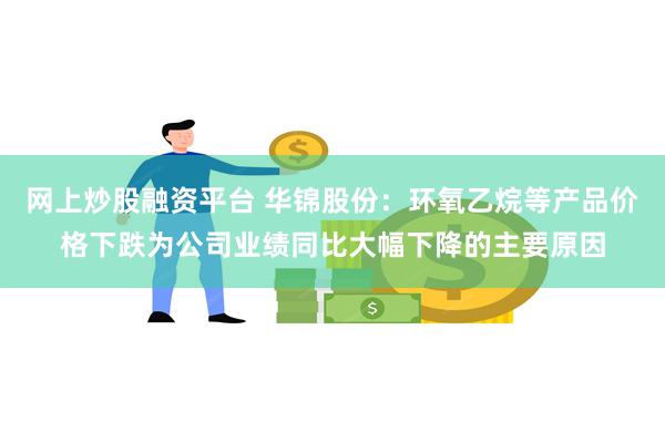 网上炒股融资平台 华锦股份：环氧乙烷等产品价格下跌为公司业绩同比大幅下降的主要原因