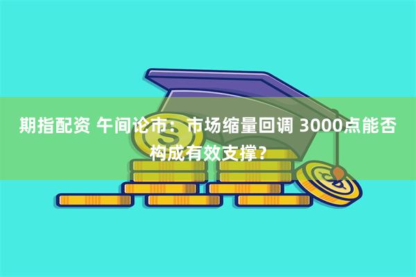 期指配资 午间论市：市场缩量回调 3000点能否构成有效支撑？