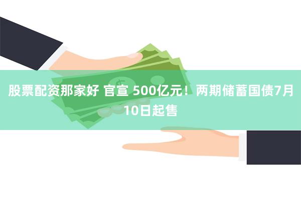 股票配资那家好 官宣 500亿元！两期储蓄国债7月10日起售