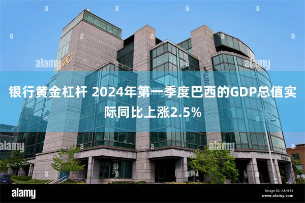 银行黄金杠杆 2024年第一季度巴西的GDP总值实际同比上涨2.5%