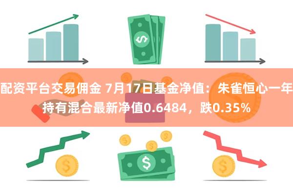 配资平台交易佣金 7月17日基金净值：朱雀恒心一年持有混合最新净值0.6484，跌0.35%