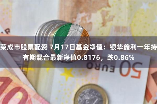 荣成市股票配资 7月17日基金净值：银华鑫利一年持有期混合最新净值0.8176，跌0.86%