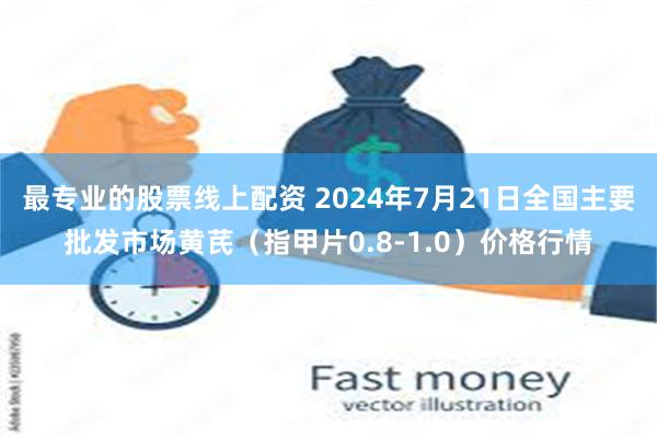 最专业的股票线上配资 2024年7月21日全国主要批发市场黄芪（指甲片0.8-1.0）价格行情