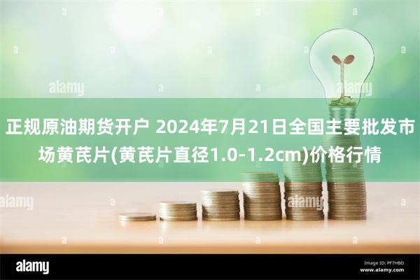 正规原油期货开户 2024年7月21日全国主要批发市场黄芪片(黄芪片直径1.0-1.2cm)价格行情