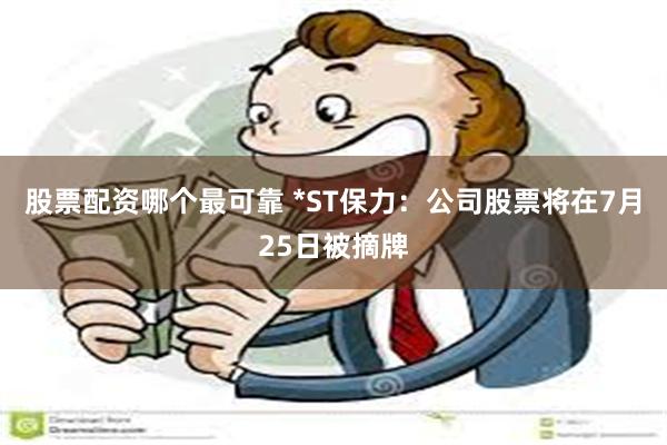 股票配资哪个最可靠 *ST保力：公司股票将在7月25日被摘牌