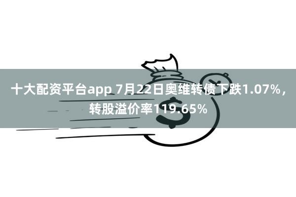 十大配资平台app 7月22日奥维转债下跌1.07%，转股溢价率119.65%