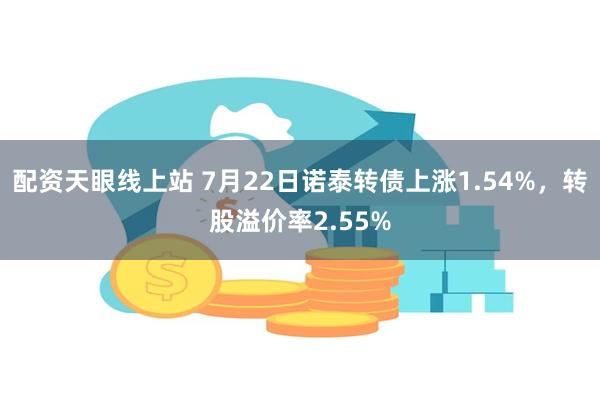 配资天眼线上站 7月22日诺泰转债上涨1.54%，转股溢价率2.55%