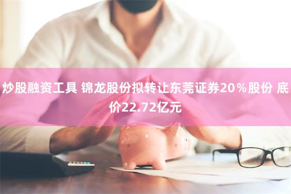 炒股融资工具 锦龙股份拟转让东莞证券20％股份 底价22.72亿元