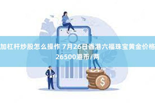 加杠杆炒股怎么操作 7月26日香港六福珠宝黄金价格26500港币/两