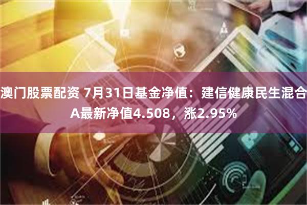 澳门股票配资 7月31日基金净值：建信健康民生混合A最新净值4.508，涨2.95%