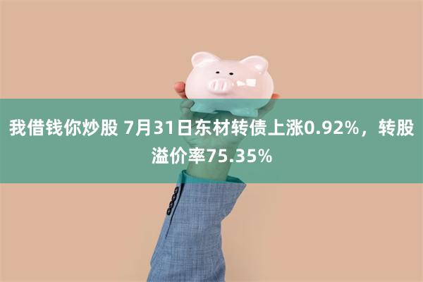 我借钱你炒股 7月31日东材转债上涨0.92%，转股溢价率75.35%