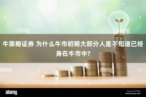 牛策略证券 为什么牛市初期大部分人是不知道已经身在牛市中?