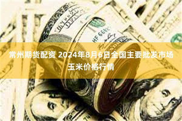 常州期货配资 2024年8月6日全国主要批发市场玉米价格行情