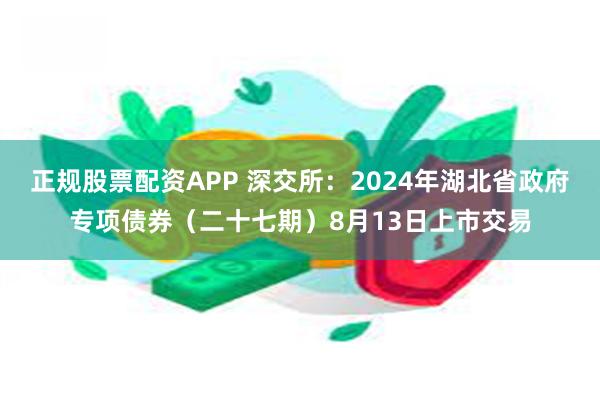 正规股票配资APP 深交所：2024年湖北省政府专项债券（二十七期）8月13日上市交易