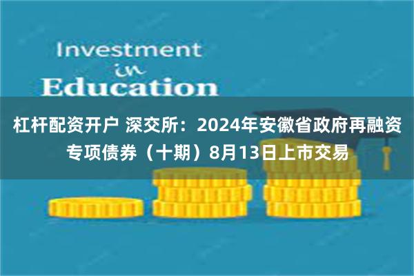 杠杆配资开户 深交所：2024年安徽省政府再融资专项债券（十期）8月13日上市交易