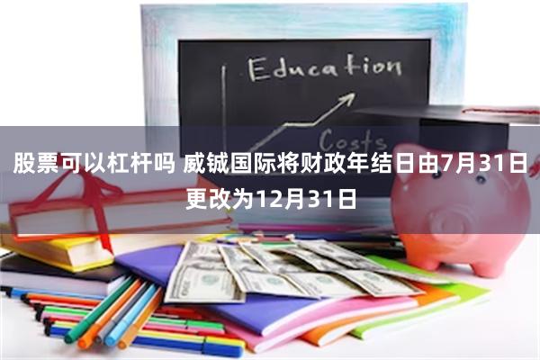 股票可以杠杆吗 威铖国际将财政年结日由7月31日更改为12月31日