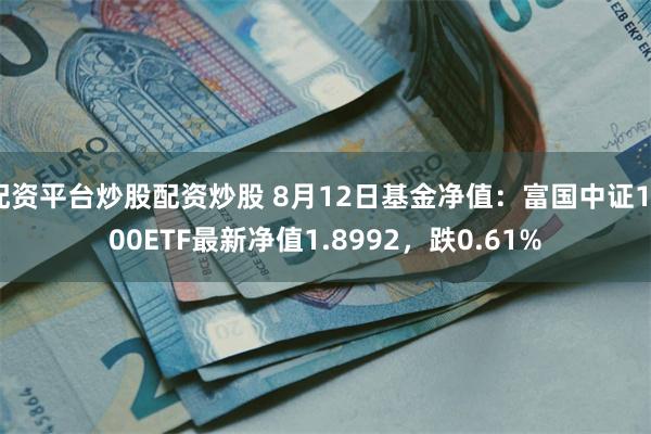 配资平台炒股配资炒股 8月12日基金净值：富国中证1000ETF最新净值1.8992，跌0.61%