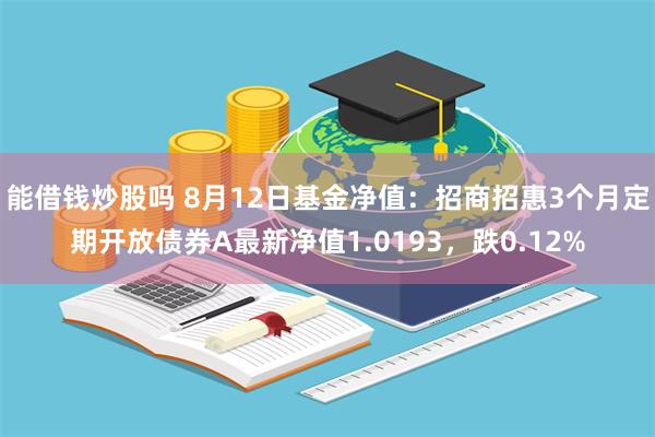 能借钱炒股吗 8月12日基金净值：招商招惠3个月定期开放债券A最新净值1.0193，跌0.12%