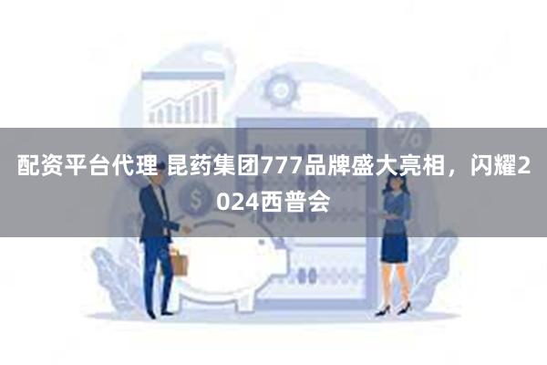 配资平台代理 昆药集团777品牌盛大亮相，闪耀2024西普会