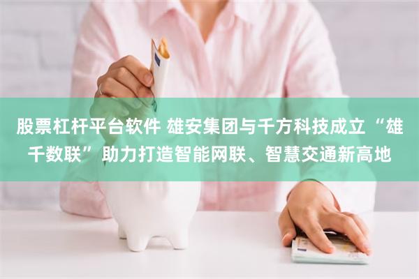 股票杠杆平台软件 雄安集团与千方科技成立 “雄千数联” 助力打造智能网联、智慧交通新高地