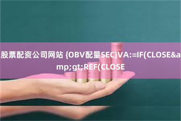 股票配资公司网站 {OBV配量SEC}VA:=IF(CLOSE&gt;REF(CLOSE