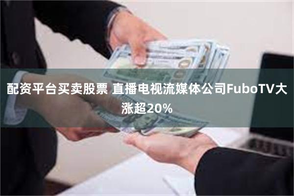 配资平台买卖股票 直播电视流媒体公司FuboTV大涨超20%