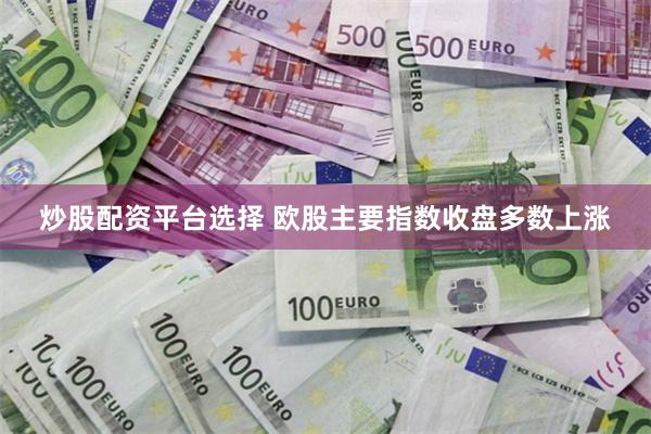 炒股配资平台选择 欧股主要指数收盘多数上涨