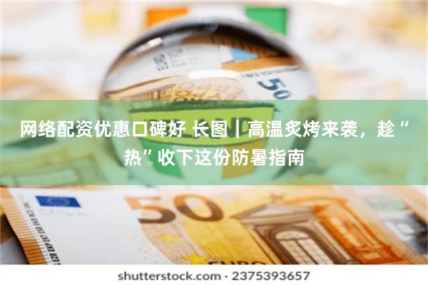 网络配资优惠口碑好 长图｜高温炙烤来袭，趁“热”收下这份防暑指南