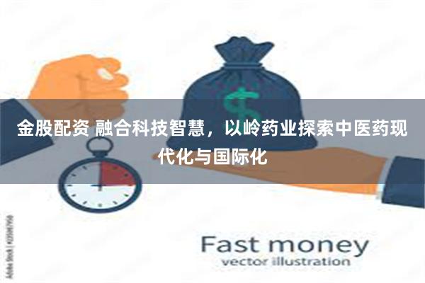 金股配资 融合科技智慧，以岭药业探索中医药现代化与国际化