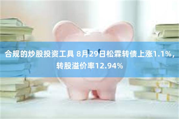 合规的炒股投资工具 8月29日松霖转债上涨1.1%，转股溢价率12.94%