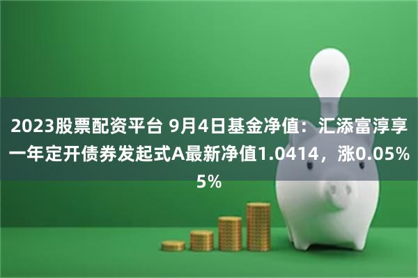 2023股票配资平台 9月4日基金净值：汇添富淳享一年定开债券发起式A最新净值1.0414，涨0.05%