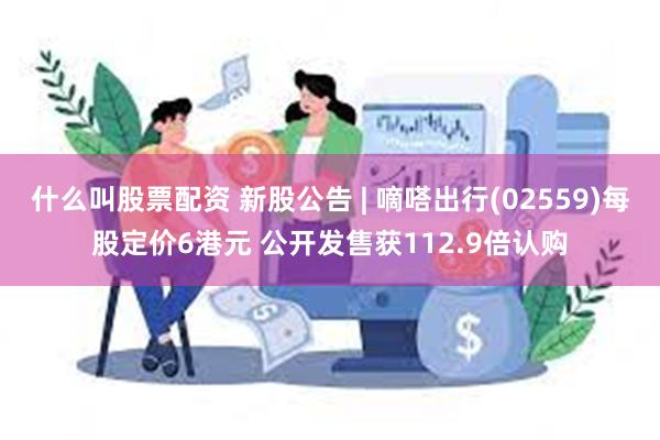 什么叫股票配资 新股公告 | 嘀嗒出行(02559)每股定价6港元 公开发售获112.9倍认购