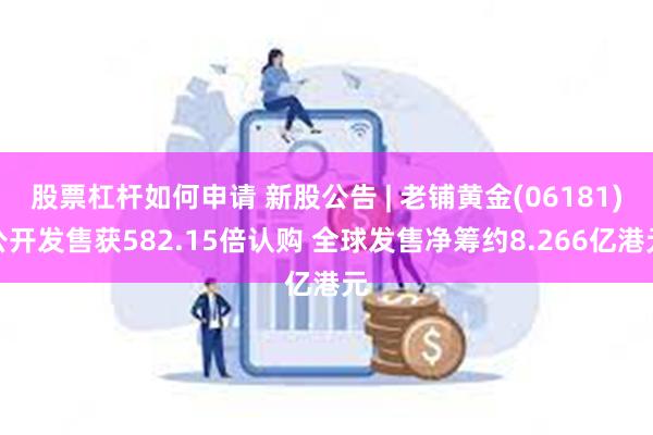 股票杠杆如何申请 新股公告 | 老铺黄金(06181)公开发售获582.15倍认购 全球发售净筹约8.266亿港元