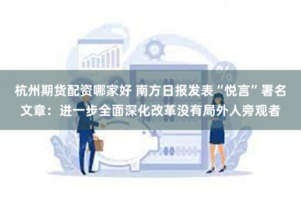 杭州期货配资哪家好 南方日报发表“悦言”署名文章：进一步全面深化改革没有局外人旁观者