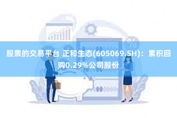 股票的交易平台 正和生态(605069.SH)：累积回购0.29%公司股份